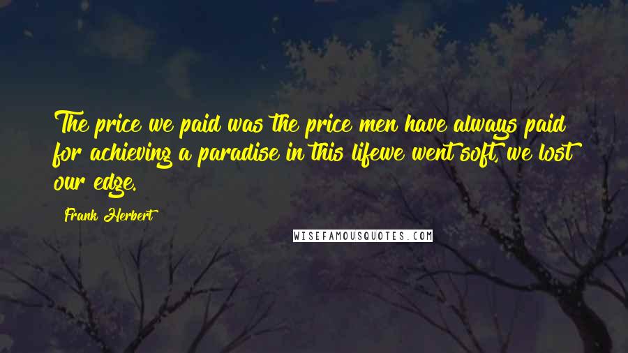 Frank Herbert Quotes: The price we paid was the price men have always paid for achieving a paradise in this lifewe went soft, we lost our edge.