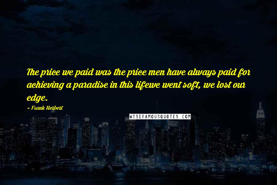 Frank Herbert Quotes: The price we paid was the price men have always paid for achieving a paradise in this lifewe went soft, we lost our edge.