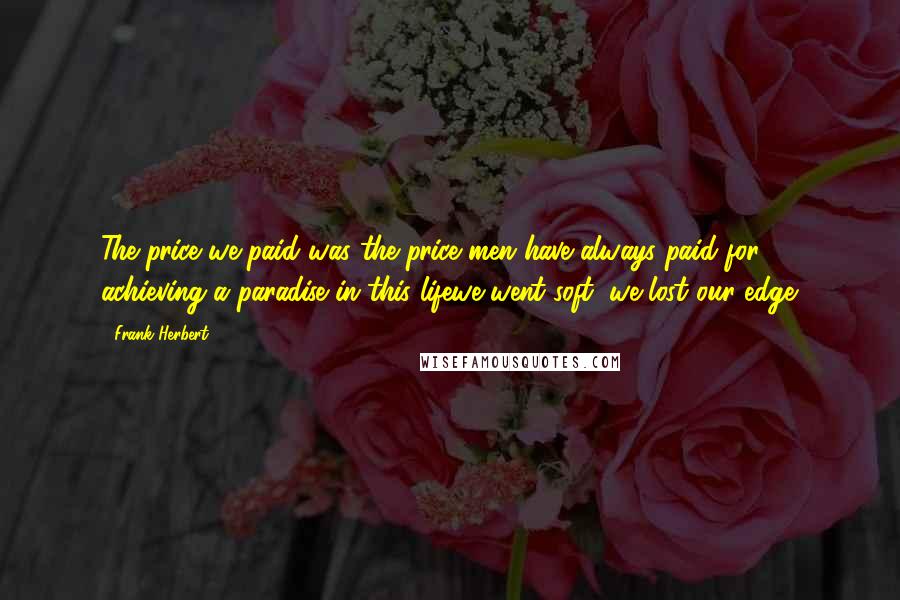 Frank Herbert Quotes: The price we paid was the price men have always paid for achieving a paradise in this lifewe went soft, we lost our edge.