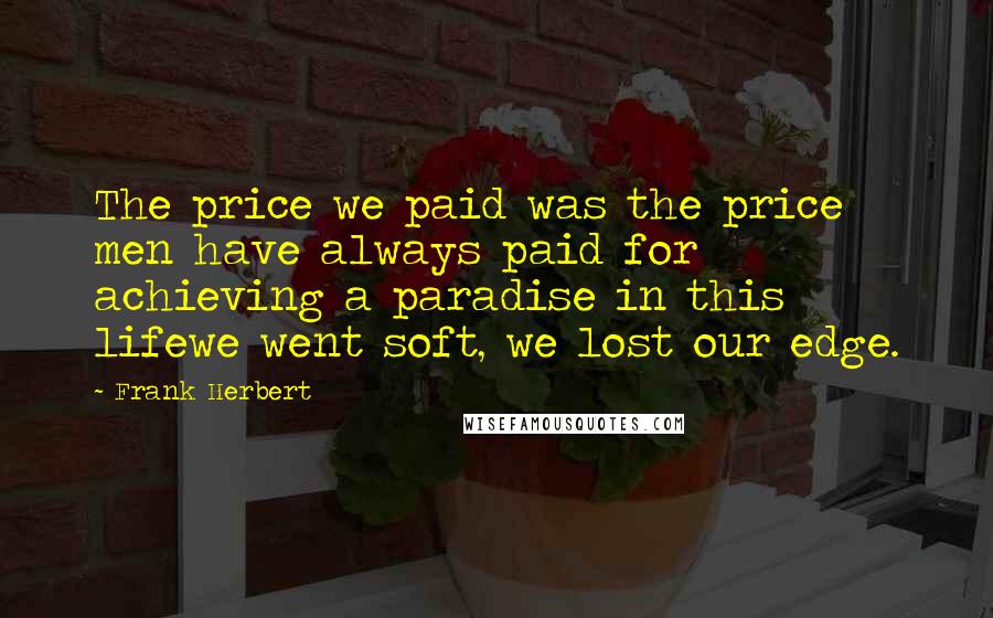 Frank Herbert Quotes: The price we paid was the price men have always paid for achieving a paradise in this lifewe went soft, we lost our edge.