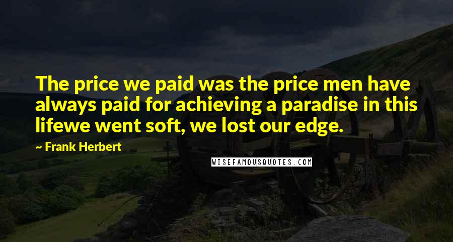 Frank Herbert Quotes: The price we paid was the price men have always paid for achieving a paradise in this lifewe went soft, we lost our edge.