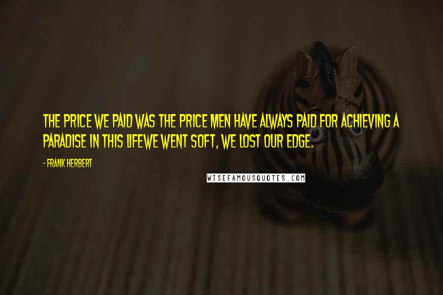 Frank Herbert Quotes: The price we paid was the price men have always paid for achieving a paradise in this lifewe went soft, we lost our edge.