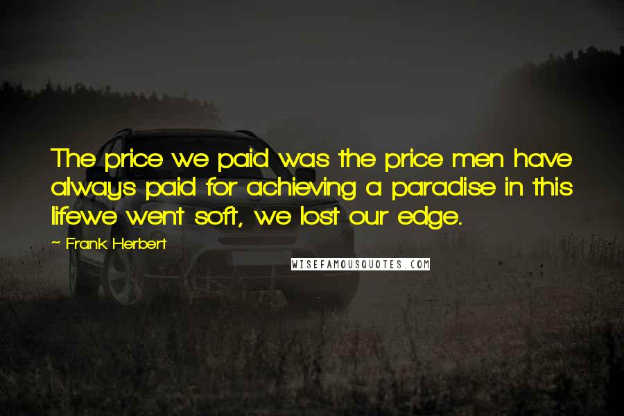 Frank Herbert Quotes: The price we paid was the price men have always paid for achieving a paradise in this lifewe went soft, we lost our edge.