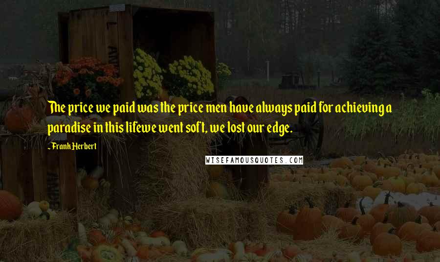 Frank Herbert Quotes: The price we paid was the price men have always paid for achieving a paradise in this lifewe went soft, we lost our edge.