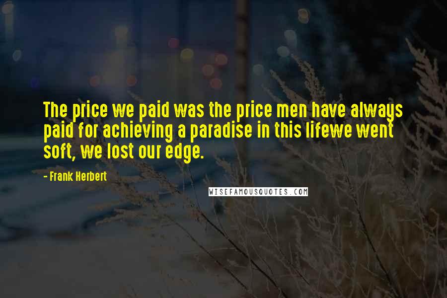 Frank Herbert Quotes: The price we paid was the price men have always paid for achieving a paradise in this lifewe went soft, we lost our edge.
