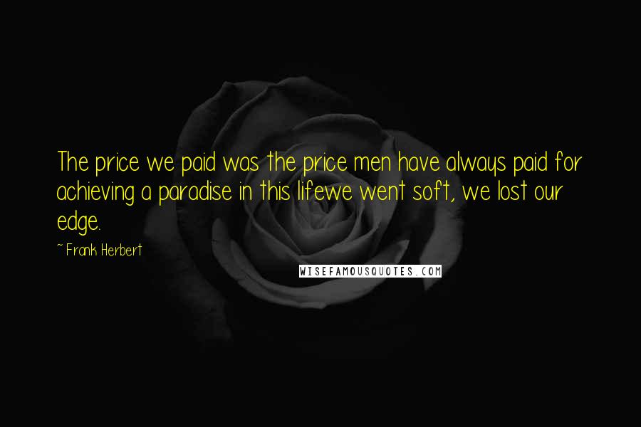 Frank Herbert Quotes: The price we paid was the price men have always paid for achieving a paradise in this lifewe went soft, we lost our edge.