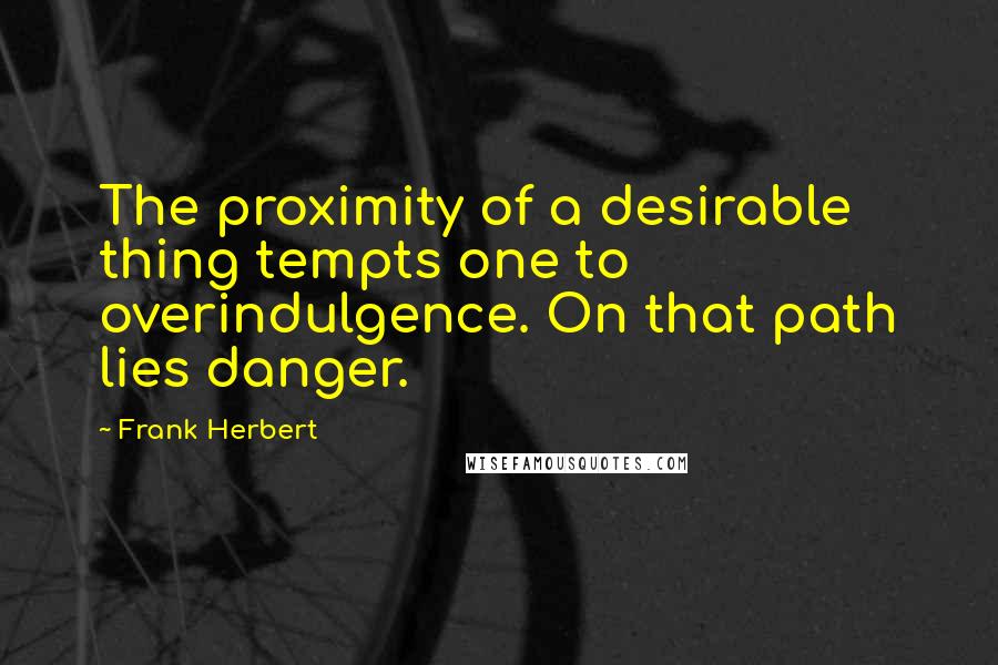 Frank Herbert Quotes: The proximity of a desirable thing tempts one to overindulgence. On that path lies danger.