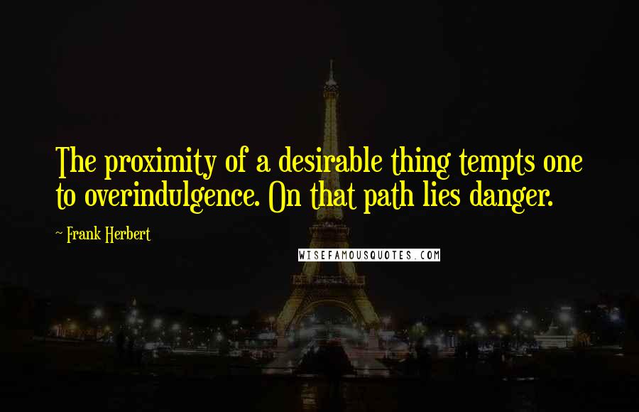 Frank Herbert Quotes: The proximity of a desirable thing tempts one to overindulgence. On that path lies danger.