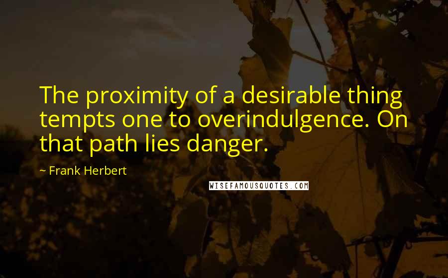 Frank Herbert Quotes: The proximity of a desirable thing tempts one to overindulgence. On that path lies danger.