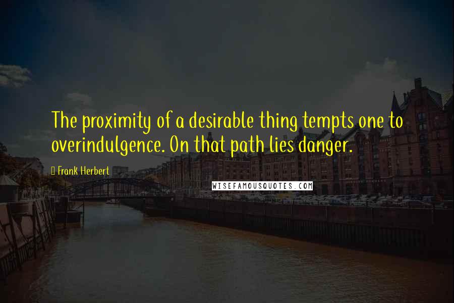 Frank Herbert Quotes: The proximity of a desirable thing tempts one to overindulgence. On that path lies danger.