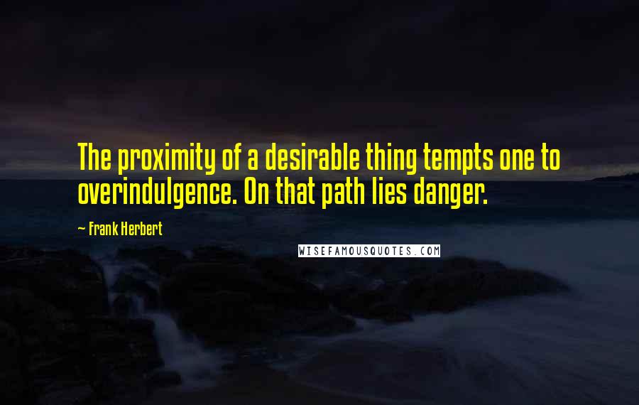 Frank Herbert Quotes: The proximity of a desirable thing tempts one to overindulgence. On that path lies danger.