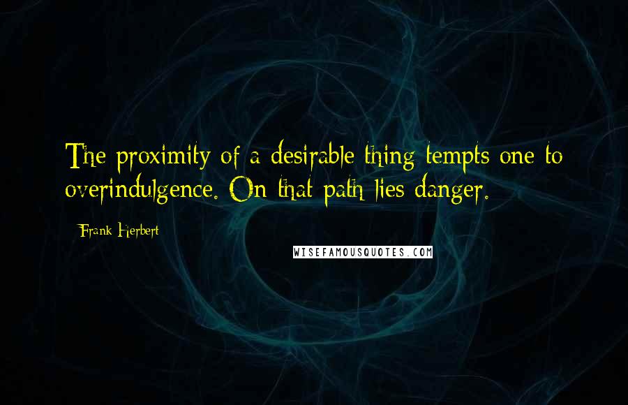 Frank Herbert Quotes: The proximity of a desirable thing tempts one to overindulgence. On that path lies danger.