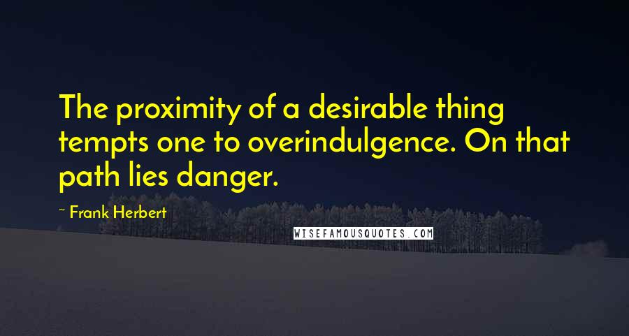 Frank Herbert Quotes: The proximity of a desirable thing tempts one to overindulgence. On that path lies danger.