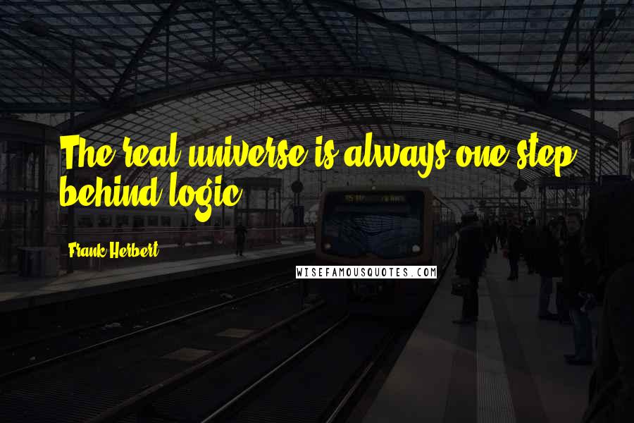 Frank Herbert Quotes: The real universe is always one step behind logic.