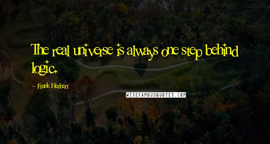 Frank Herbert Quotes: The real universe is always one step behind logic.