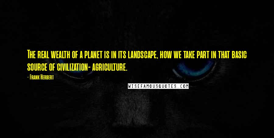Frank Herbert Quotes: The real wealth of a planet is in its landscape, how we take part in that basic source of civilization- agriculture.