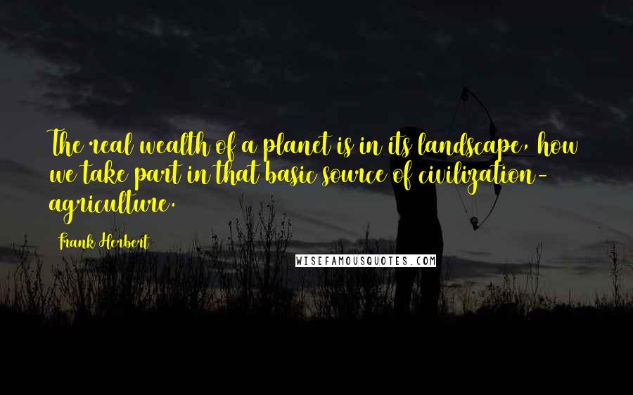 Frank Herbert Quotes: The real wealth of a planet is in its landscape, how we take part in that basic source of civilization- agriculture.