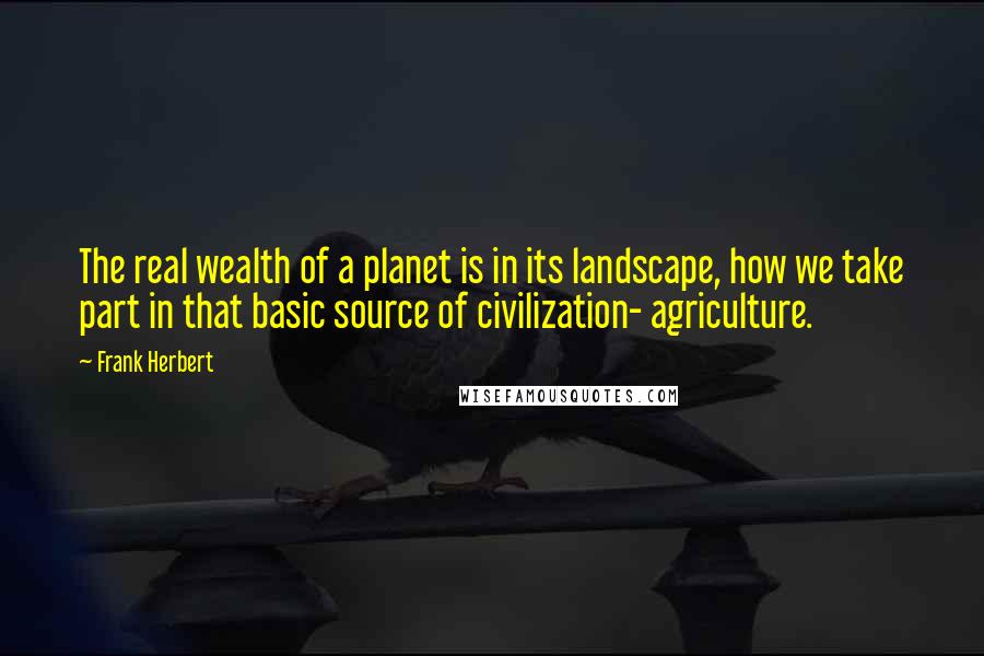 Frank Herbert Quotes: The real wealth of a planet is in its landscape, how we take part in that basic source of civilization- agriculture.