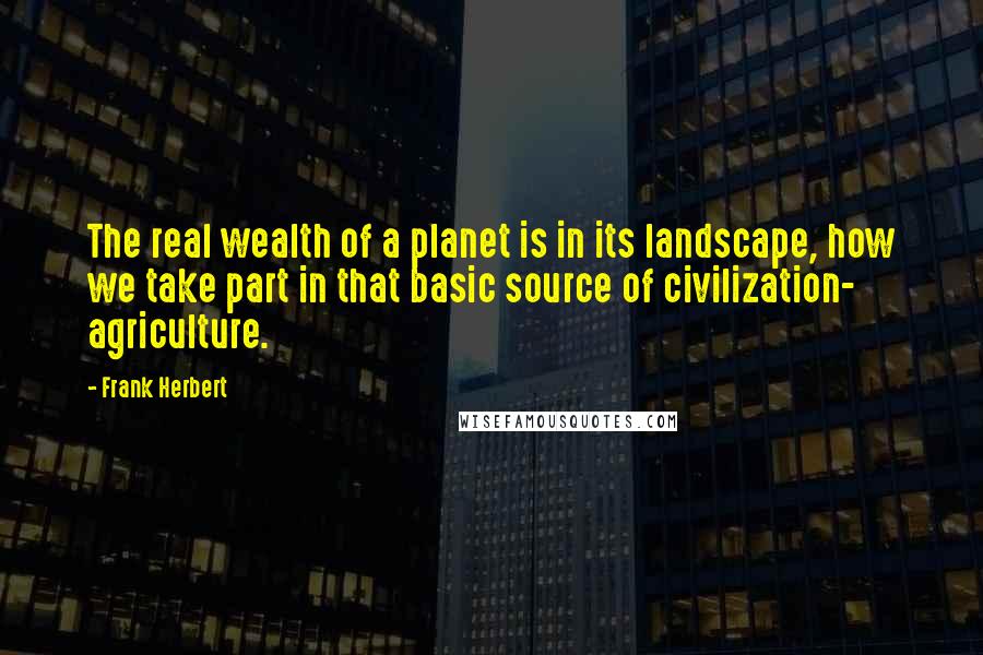 Frank Herbert Quotes: The real wealth of a planet is in its landscape, how we take part in that basic source of civilization- agriculture.