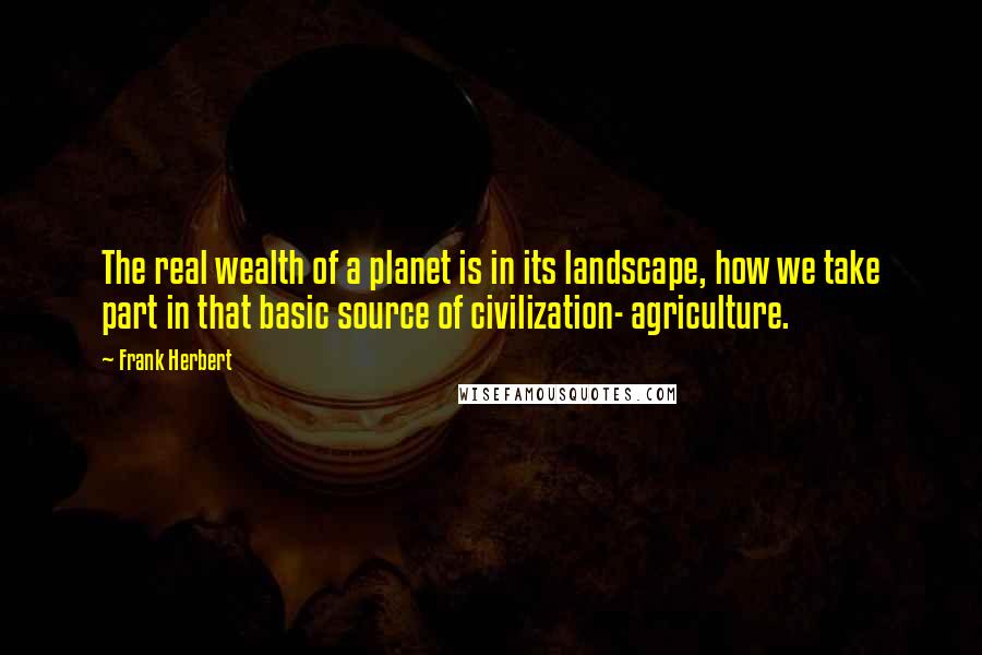 Frank Herbert Quotes: The real wealth of a planet is in its landscape, how we take part in that basic source of civilization- agriculture.