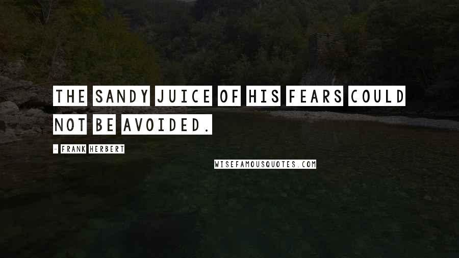 Frank Herbert Quotes: The sandy juice of his fears could not be avoided.