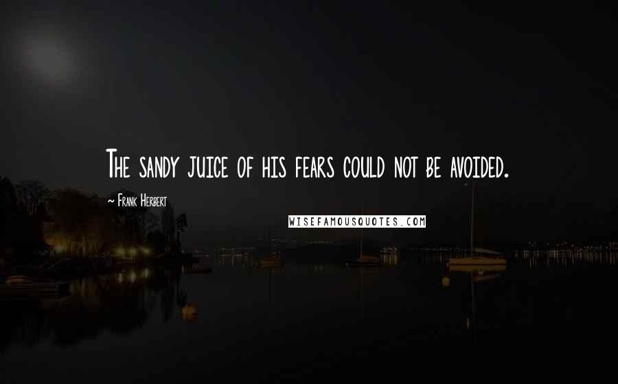 Frank Herbert Quotes: The sandy juice of his fears could not be avoided.