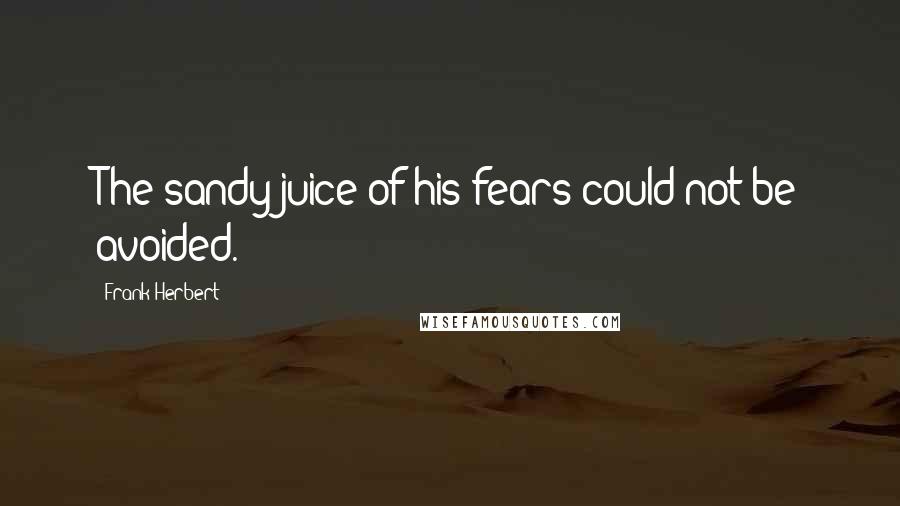 Frank Herbert Quotes: The sandy juice of his fears could not be avoided.