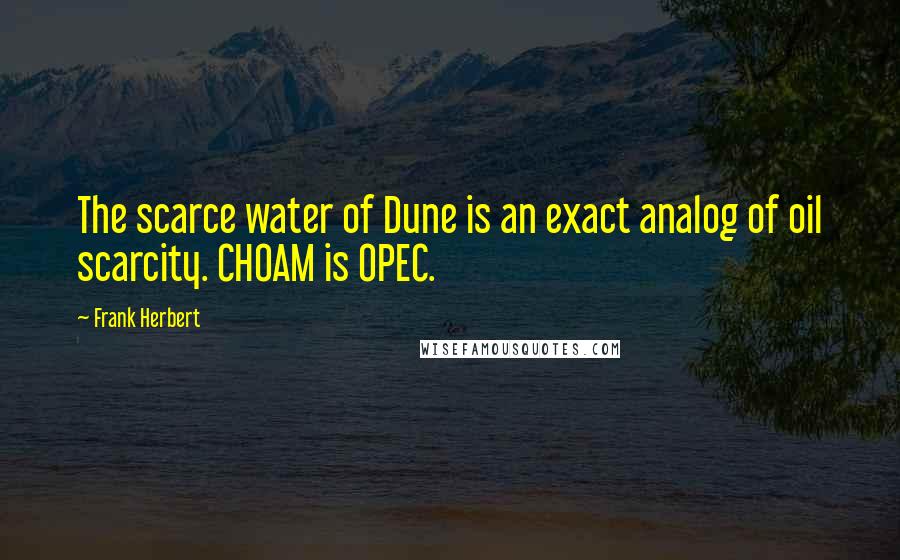 Frank Herbert Quotes: The scarce water of Dune is an exact analog of oil scarcity. CHOAM is OPEC.
