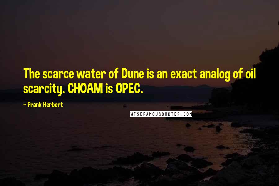 Frank Herbert Quotes: The scarce water of Dune is an exact analog of oil scarcity. CHOAM is OPEC.