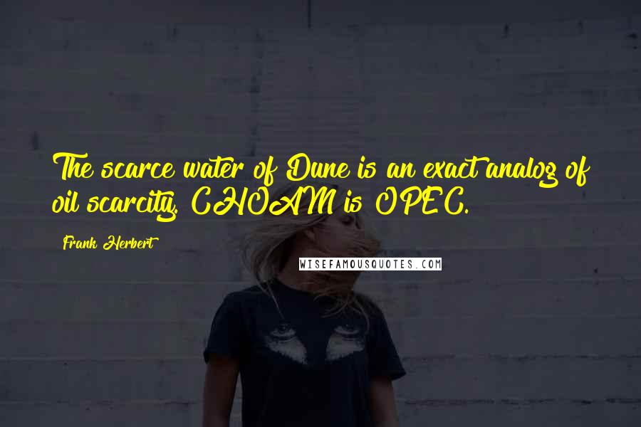 Frank Herbert Quotes: The scarce water of Dune is an exact analog of oil scarcity. CHOAM is OPEC.