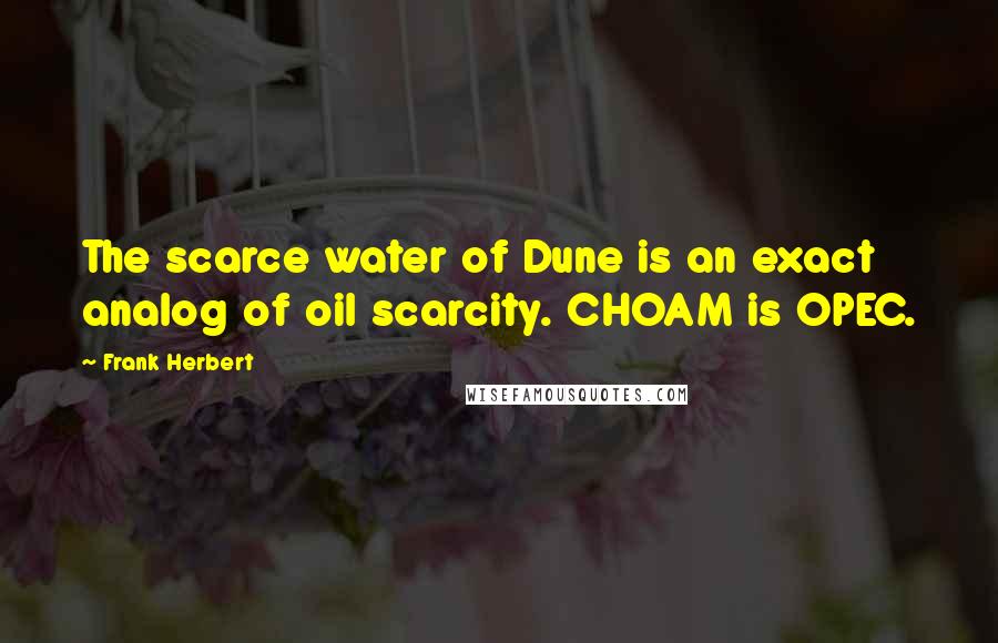 Frank Herbert Quotes: The scarce water of Dune is an exact analog of oil scarcity. CHOAM is OPEC.