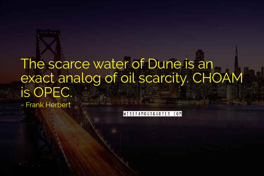 Frank Herbert Quotes: The scarce water of Dune is an exact analog of oil scarcity. CHOAM is OPEC.