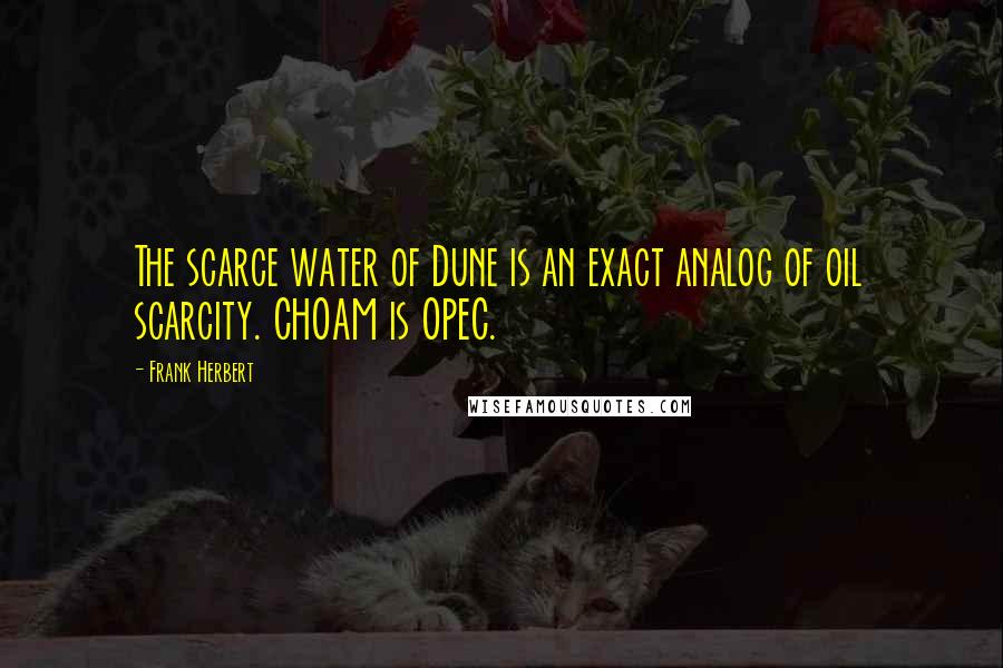 Frank Herbert Quotes: The scarce water of Dune is an exact analog of oil scarcity. CHOAM is OPEC.