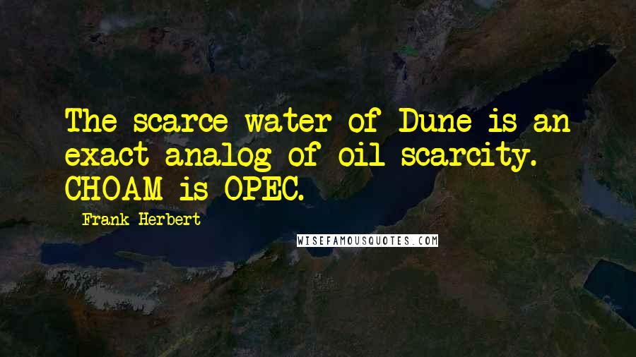 Frank Herbert Quotes: The scarce water of Dune is an exact analog of oil scarcity. CHOAM is OPEC.