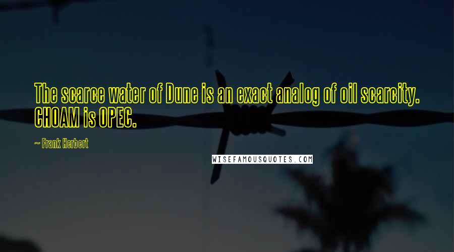 Frank Herbert Quotes: The scarce water of Dune is an exact analog of oil scarcity. CHOAM is OPEC.