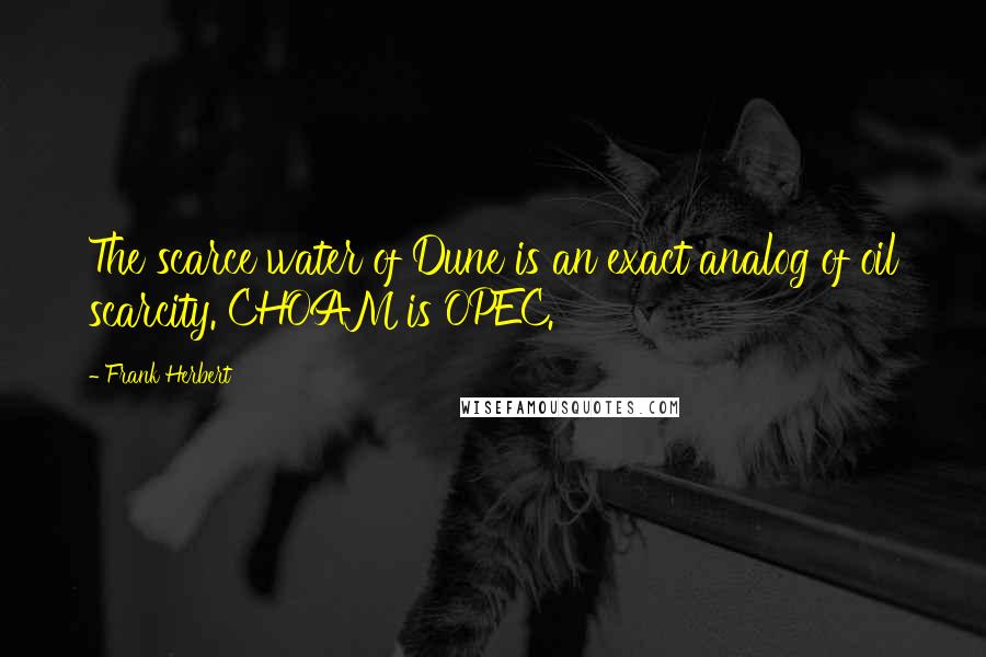 Frank Herbert Quotes: The scarce water of Dune is an exact analog of oil scarcity. CHOAM is OPEC.