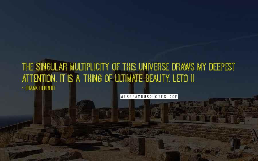 Frank Herbert Quotes: The singular multiplicity of this universe draws my deepest attention. It is a thing of ultimate beauty. Leto II