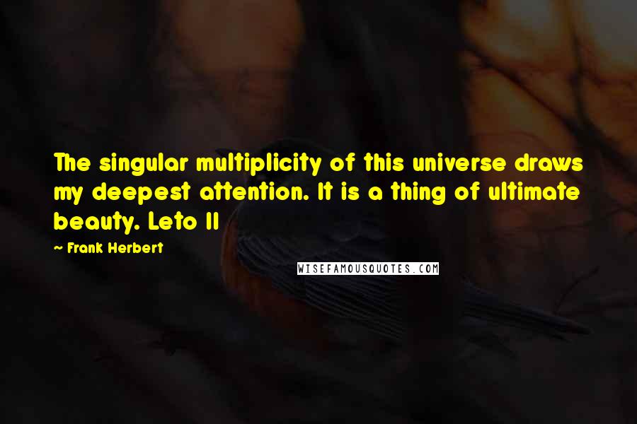 Frank Herbert Quotes: The singular multiplicity of this universe draws my deepest attention. It is a thing of ultimate beauty. Leto II