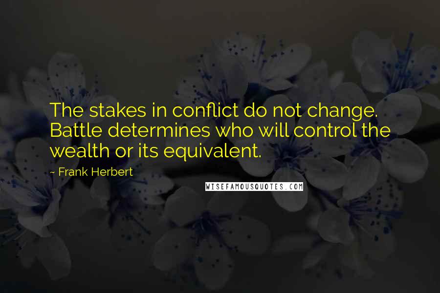 Frank Herbert Quotes: The stakes in conflict do not change. Battle determines who will control the wealth or its equivalent.