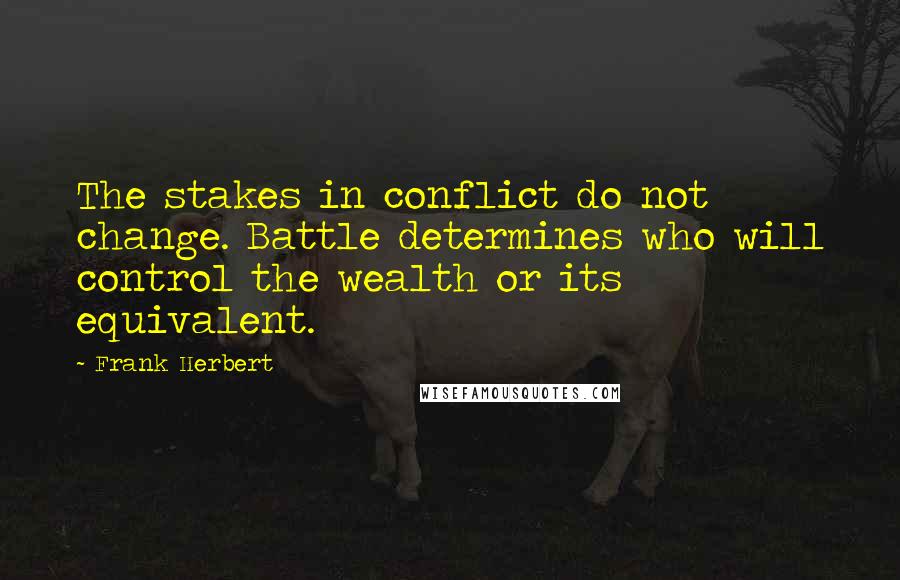 Frank Herbert Quotes: The stakes in conflict do not change. Battle determines who will control the wealth or its equivalent.