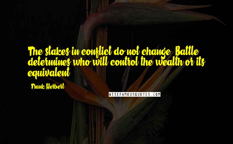 Frank Herbert Quotes: The stakes in conflict do not change. Battle determines who will control the wealth or its equivalent.