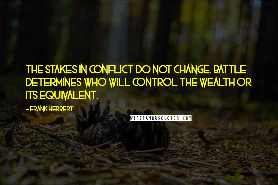 Frank Herbert Quotes: The stakes in conflict do not change. Battle determines who will control the wealth or its equivalent.