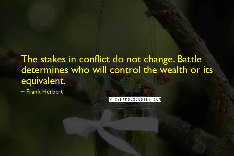 Frank Herbert Quotes: The stakes in conflict do not change. Battle determines who will control the wealth or its equivalent.