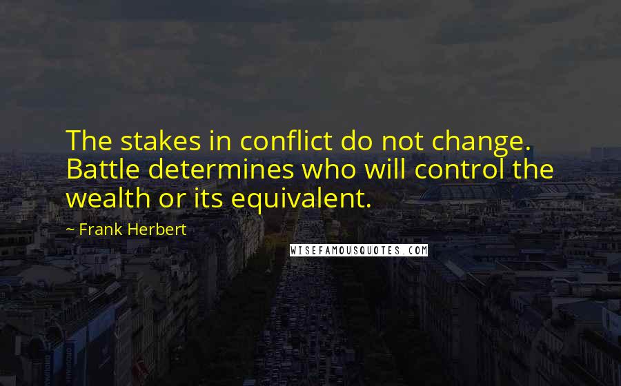 Frank Herbert Quotes: The stakes in conflict do not change. Battle determines who will control the wealth or its equivalent.