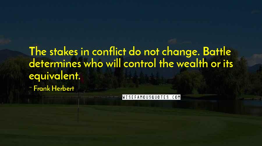 Frank Herbert Quotes: The stakes in conflict do not change. Battle determines who will control the wealth or its equivalent.