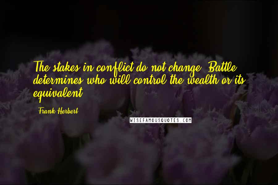 Frank Herbert Quotes: The stakes in conflict do not change. Battle determines who will control the wealth or its equivalent.