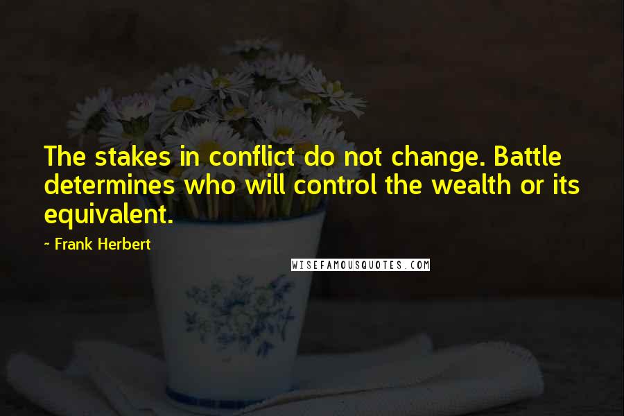 Frank Herbert Quotes: The stakes in conflict do not change. Battle determines who will control the wealth or its equivalent.