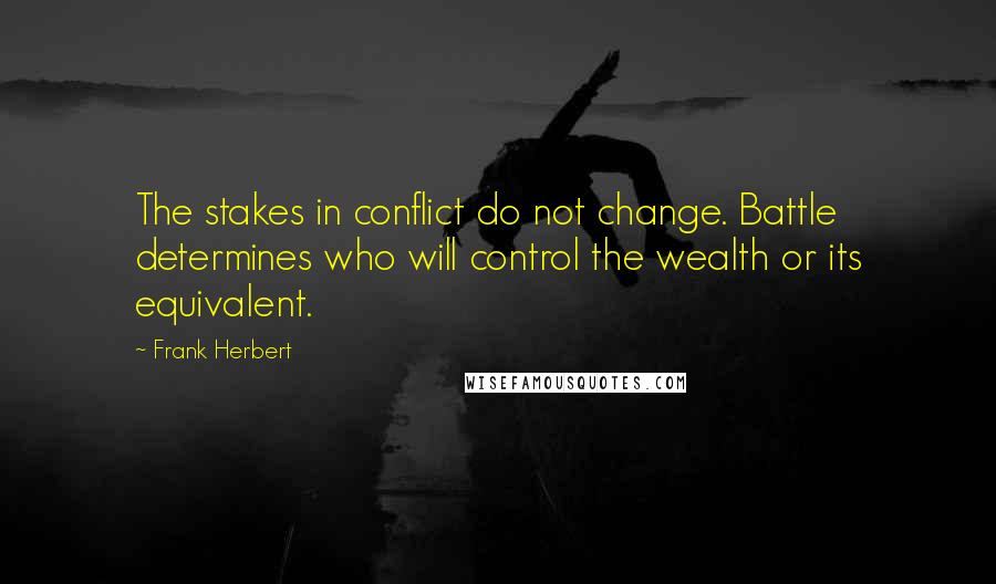 Frank Herbert Quotes: The stakes in conflict do not change. Battle determines who will control the wealth or its equivalent.