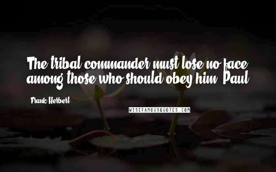 Frank Herbert Quotes: The tribal commander must lose no face among those who should obey him. Paul