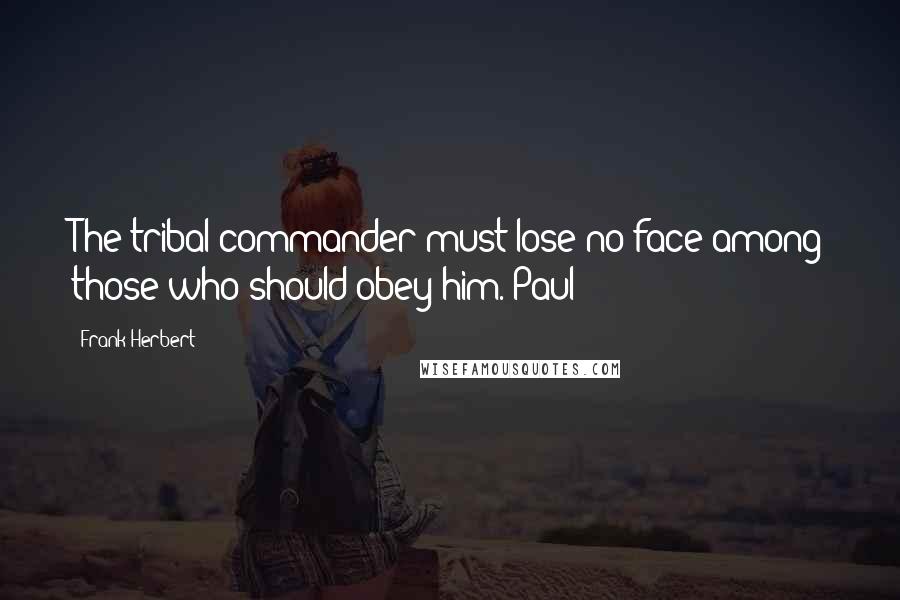 Frank Herbert Quotes: The tribal commander must lose no face among those who should obey him. Paul